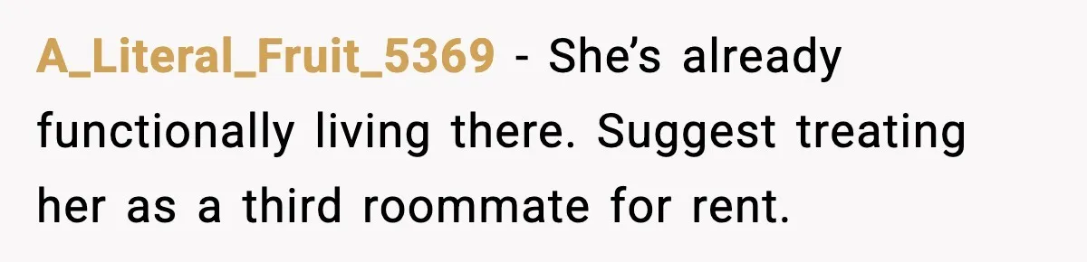 A_Literal_Fruit_5369 - She’s already functionally living there. Suggest treating her as a third roommate for rent.
