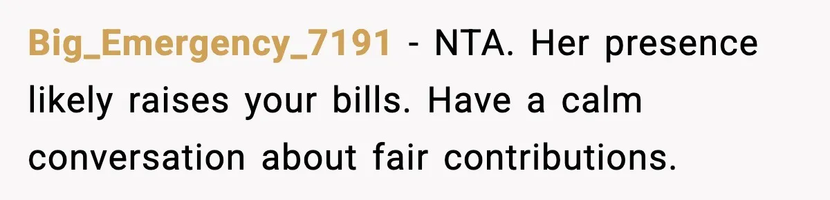 Big_Emergency_7191 - NTA. Her presence likely raises your bills. Have a calm conversation about fair contributions.