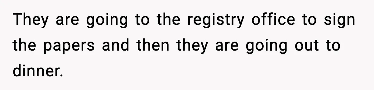 They are going to the registry office to sign the papers and then they are going out to dinner.