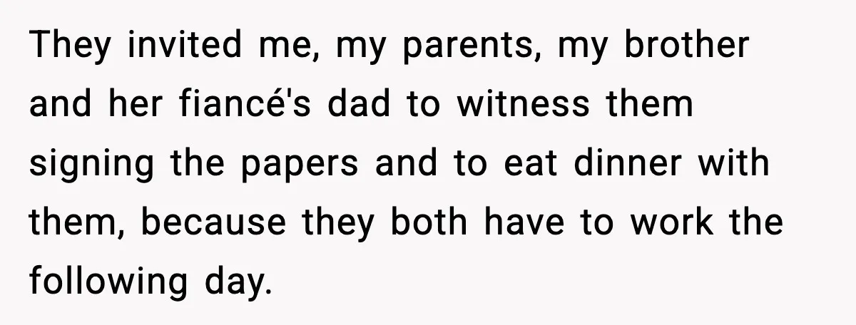 They invited me, my parents, my brother and her fiancé's dad to witness them signing the papers and to eat dinner with them, because they both have to work the...