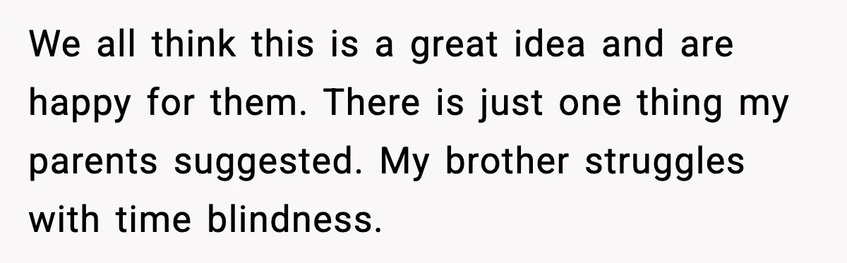 We all think this is a great idea and are happy for them. There is just one thing my parents suggested. My brother struggles with time blindness.