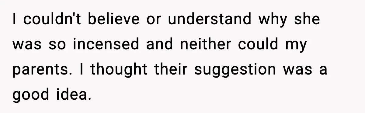 I couldn't believe or understand why she was so incensed and neither could my parents. I thought their suggestion was a good idea.