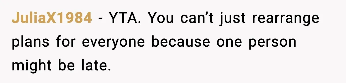 JuliaX1984 - YTA. You can’t just rearrange plans for everyone because one person might be late.