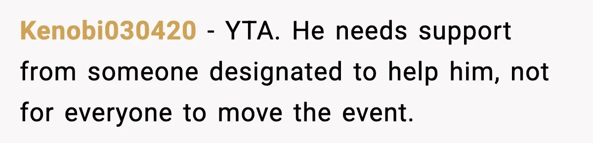 Kenobi030420 - YTA. He needs support from someone designated to help him, not for everyone to move the event.