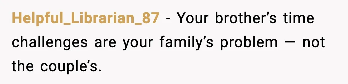 Helpful_Librarian_87 - Your brother’s time challenges are your family’s problem — not the couple’s.