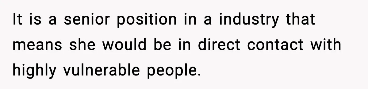 It is a senior position in a industry that means she would be in direct contact with highly vulnerable people.