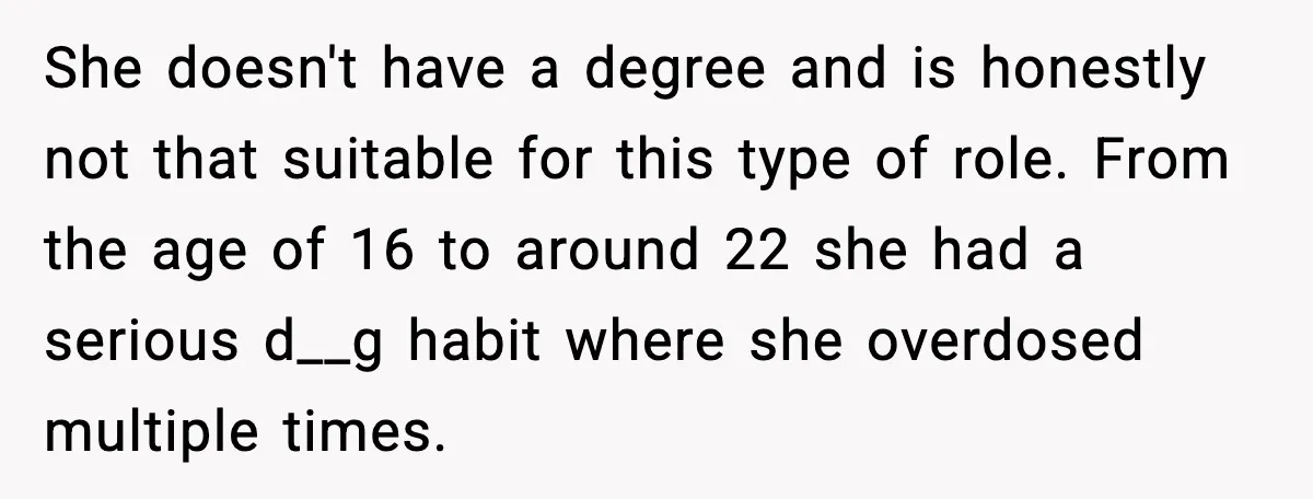 She doesn't have a degree and is honestly not that suitable for this type of role. From the age of 16 to around 22 she had a serious d__g habit...