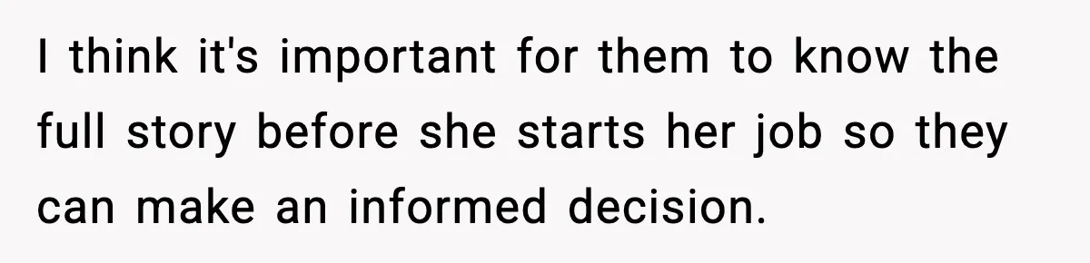 I think it's important for them to know the full story before she starts her job so they can make an informed decision.