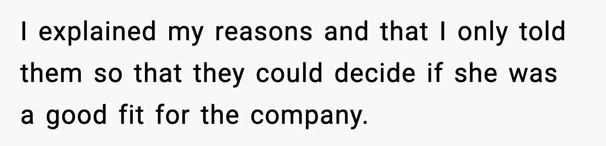 I explained my reasons and that I only told them so that they could decide if she was a good fit for the company.