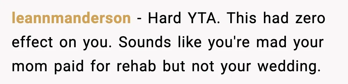 leannmanderson - Hard YTA. This had zero effect on you. Sounds like you're mad your mom paid for rehab but not your wedding.
