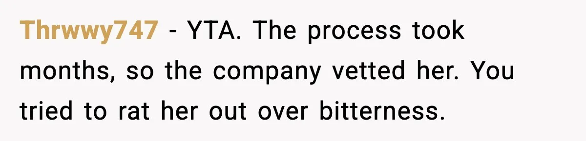Thrwwy747 - YTA. The process took months, so the company vetted her. You tried to rat her out over bitterness.