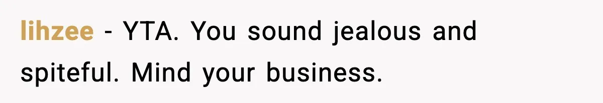 lihzee - YTA. You sound jealous and spiteful. Mind your business.
