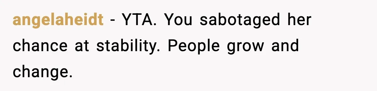 angelaheidt - YTA. You sabotaged her chance at stability. People grow and change.