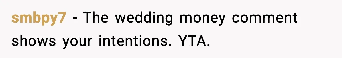 smbpy7 - The wedding money comment shows your intentions. YTA.