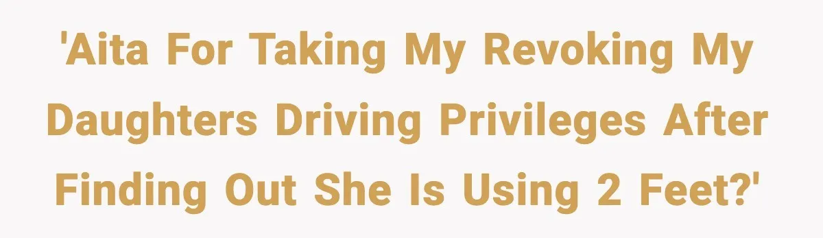 'AITA for taking my revoking my daughters driving privileges after finding out she is using 2 feet?'