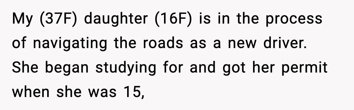 My (37F) daughter (16F) is in the process of navigating the roads as a new driver. She began studying for and got her permit when she was 15,
