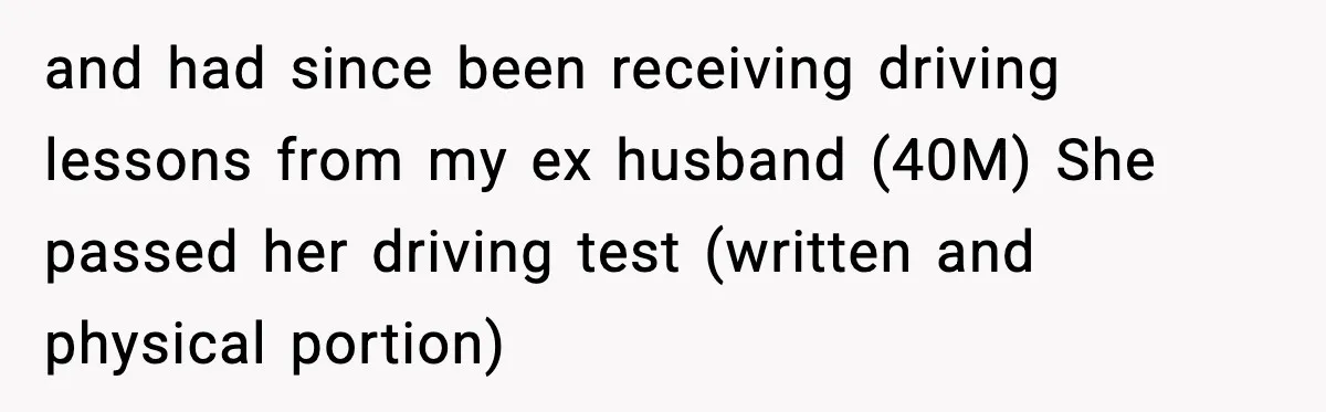 and had since been receiving driving lessons from my ex husband (40M) She passed her driving test (written and physical portion)