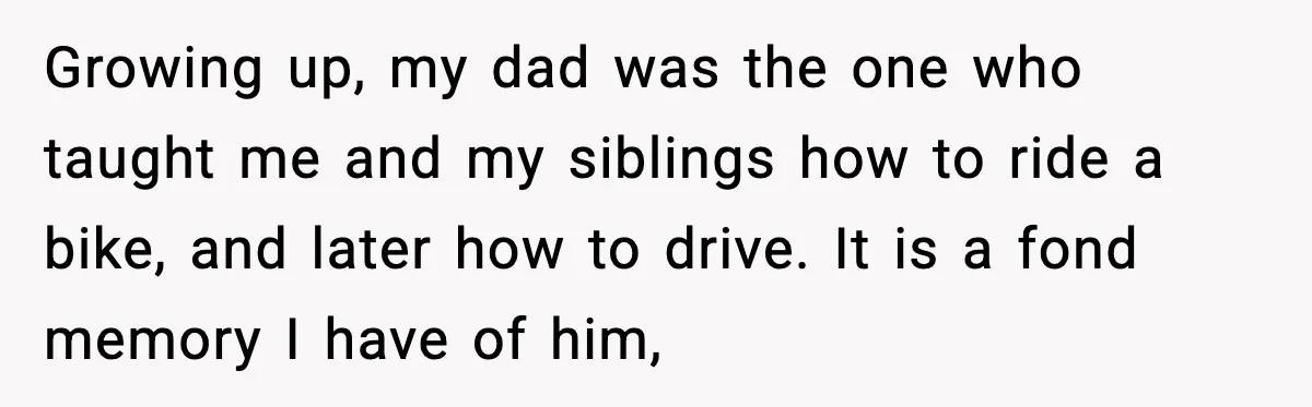 Growing up, my dad was the one who taught me and my siblings how to ride a bike, and later how to drive. It is a fond memory I have...
