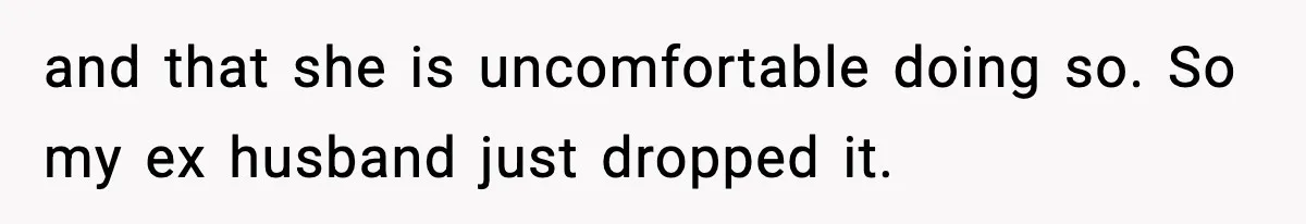and that she is uncomfortable doing so. So my ex husband just dropped it.