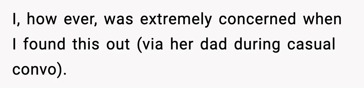 I, how ever, was extremely concerned when I found this out (via her dad during casual convo).