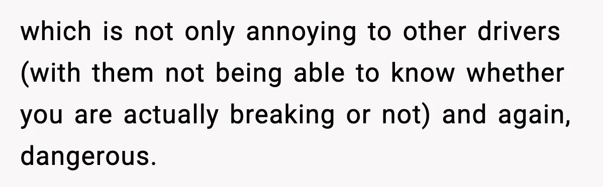 which is not only annoying to other drivers (with them not being able to know whether you are actually breaking or not) and again, dangerous.