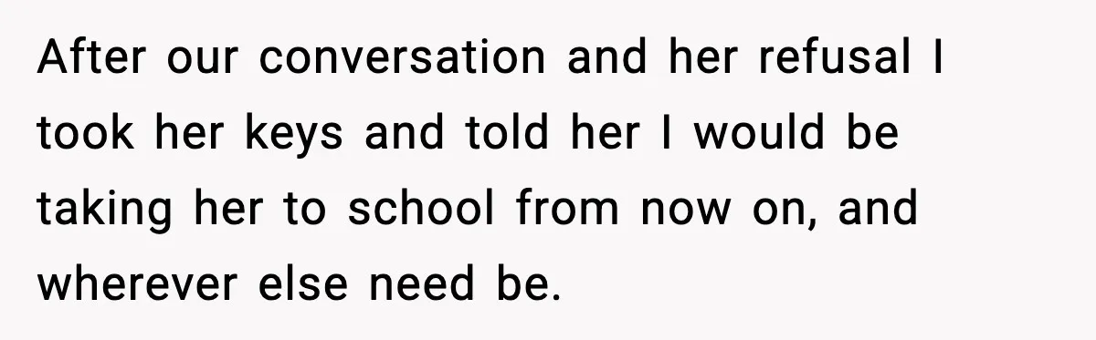 After our conversation and her refusal I took her keys and told her I would be taking her to school from now on, and wherever else need be.