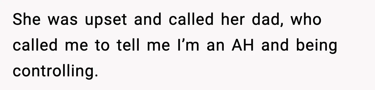 She was upset and called her dad, who called me to tell me I’m an AH and being controlling.