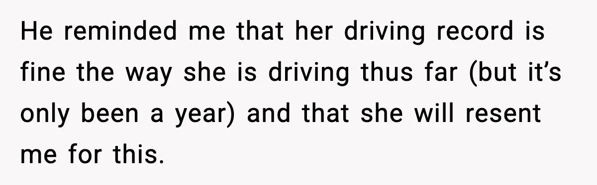 He reminded me that her driving record is fine the way she is driving thus far (but it’s only been a year) and that she will resent me for this.