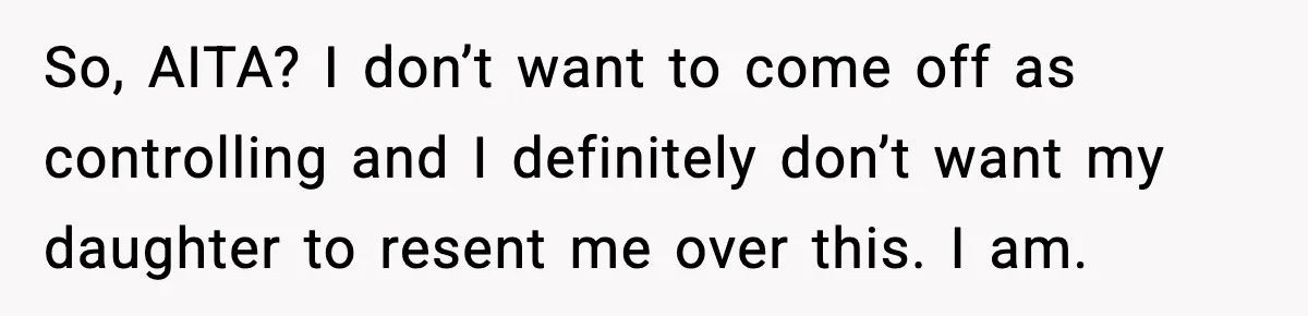 So, AITA? I don’t want to come off as controlling and I definitely don’t want my daughter to resent me over this. I am.