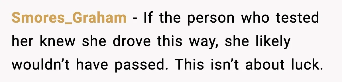 Smores_Graham - If the person who tested her knew she drove this way, she likely wouldn’t have passed. This isn’t about luck.