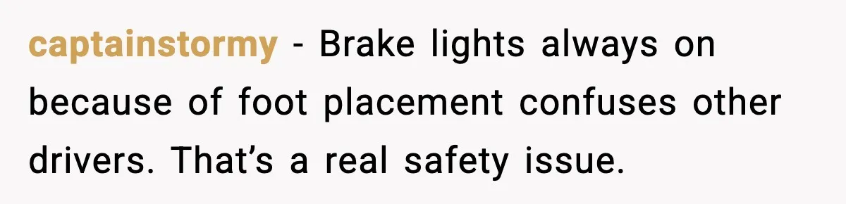 captainstormy - Brake lights always on because of foot placement confuses other drivers. That’s a real safety issue.