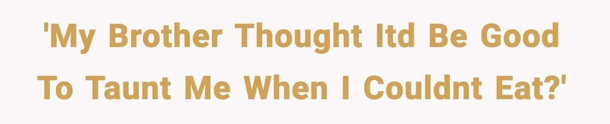'My brother thought itd be good to taunt me when i couldnt eat?'