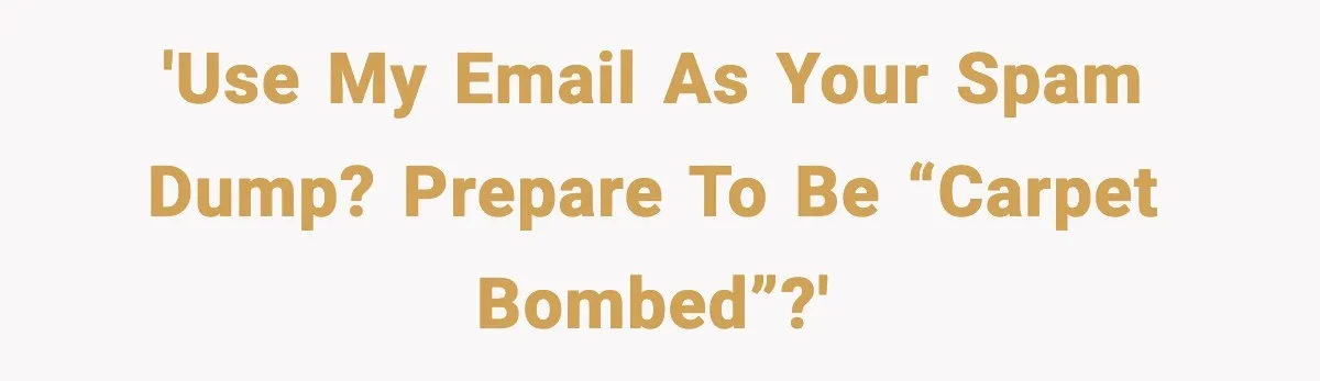 'Use my email as your spam dump? Prepare to be “carpet bombed”?'