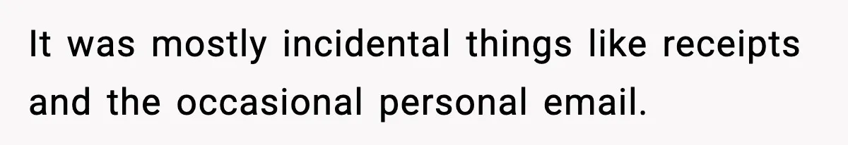 It was mostly incidental things like receipts and the occasional personal email.