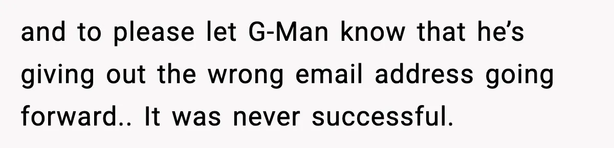 and to please let G-Man know that he’s giving out the wrong email address going forward.. It was never successful.