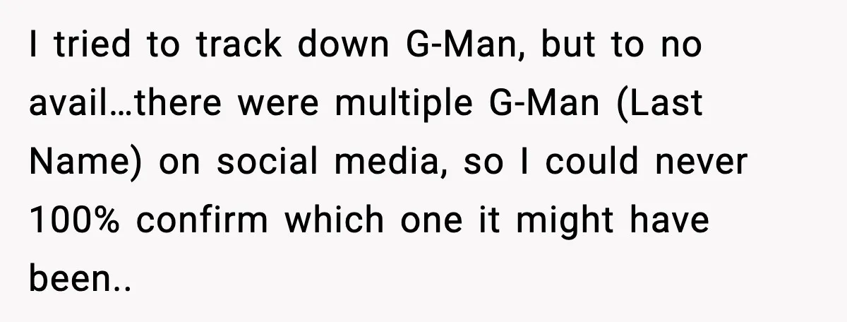 I tried to track down G-Man, but to no avail…there were multiple G-Man (Last Name) on social media, so I could never 100% confirm which one it might have been..