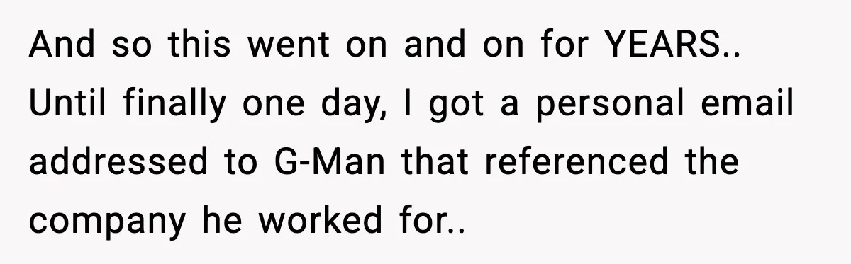 And so this went on and on for YEARS.. Until finally one day, I got a personal email addressed to G-Man that referenced the company he worked for..