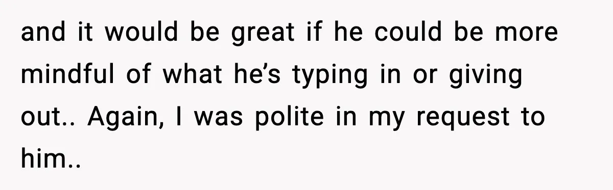 and it would be great if he could be more mindful of what he’s typing in or giving out.. Again, I was polite in my request to him..