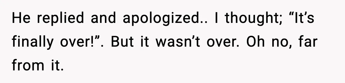 He replied and apologized.. I thought; “It’s finally over!”. But it wasn’t over. Oh no, far from it.