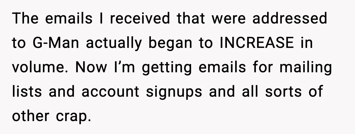 The emails I received that were addressed to G-Man actually began to INCREASE in volume. Now I’m getting emails for mailing lists and account signups and all sorts of other...