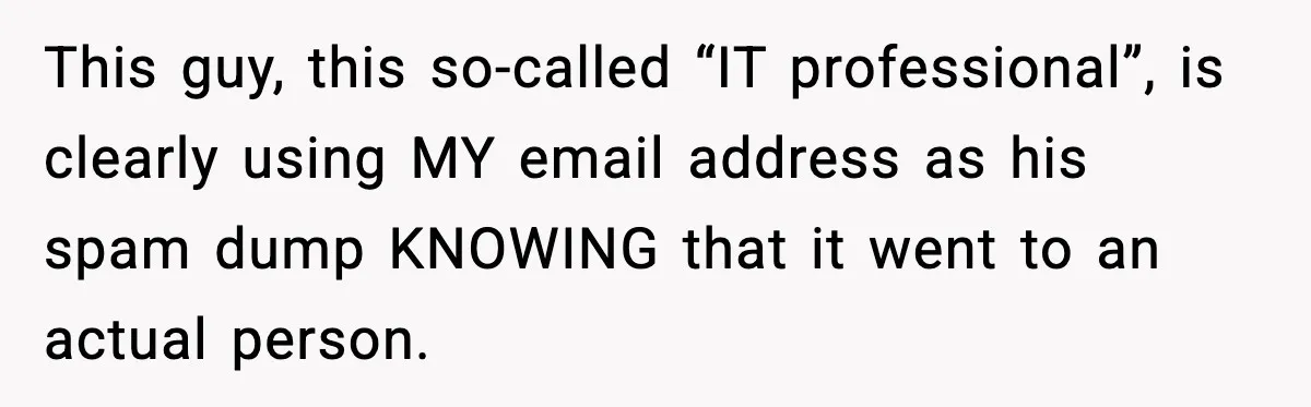 This guy, this so-called “IT professional”, is clearly using MY email address as his spam dump KNOWING that it went to an actual person.