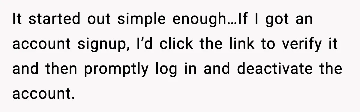 It started out simple enough…If I got an account signup, I’d click the link to verify it and then promptly log in and deactivate the account.