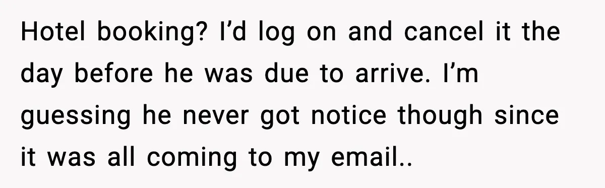 Hotel booking? I’d log on and cancel it the day before he was due to arrive. I’m guessing he never got notice though since it was all coming to my...