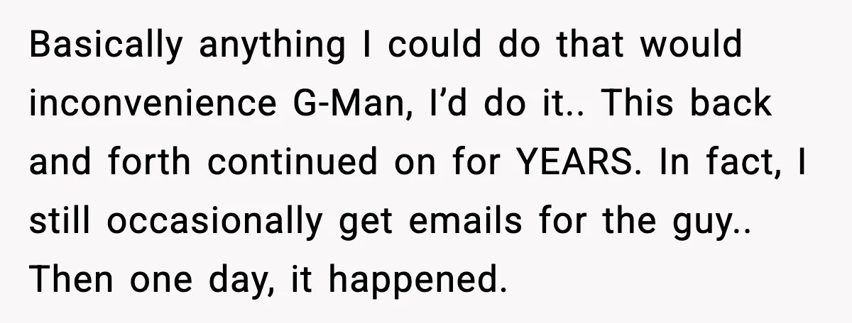 Basically anything I could do that would inconvenience G-Man, I’d do it.. This back and forth continued on for YEARS. In fact, I still occasionally get emails for the guy.....