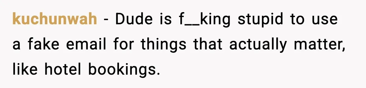 kuchunwah - Dude is f__king stupid to use a fake email for things that actually matter, like hotel bookings.