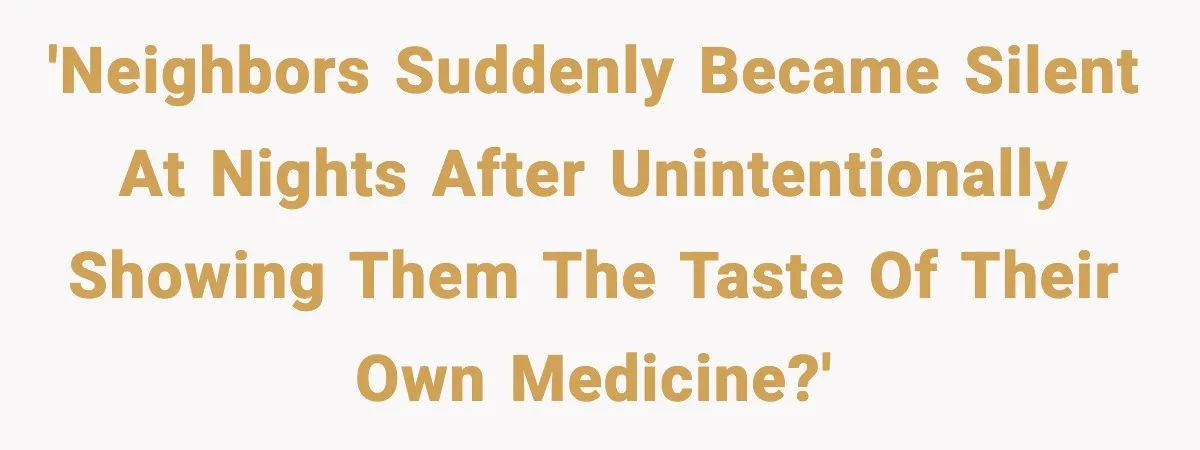 'Neighbors suddenly became silent at nights after unintentionally showing them the taste of their own medicine?'