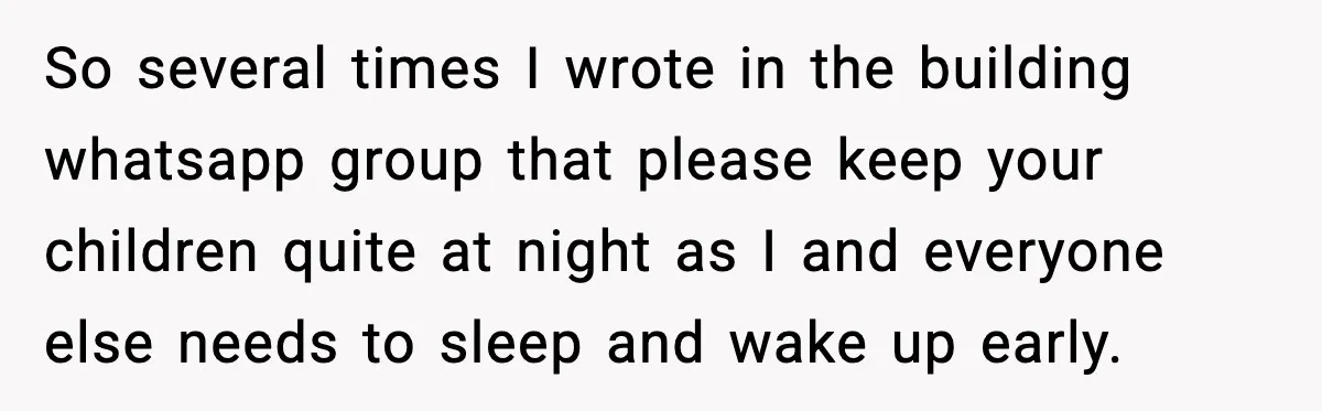 So several times I wrote in the building whatsapp group that please keep your children quite at night as I and everyone else needs to sleep and wake up early.