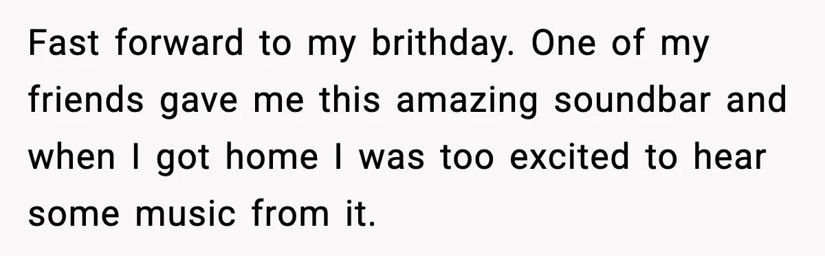 Fast forward to my brithday. One of my friends gave me this amazing soundbar and when I got home I was too excited to hear some music from it.