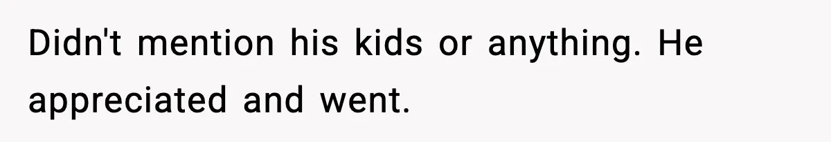 Didn't mention his kids or anything. He appreciated and went.