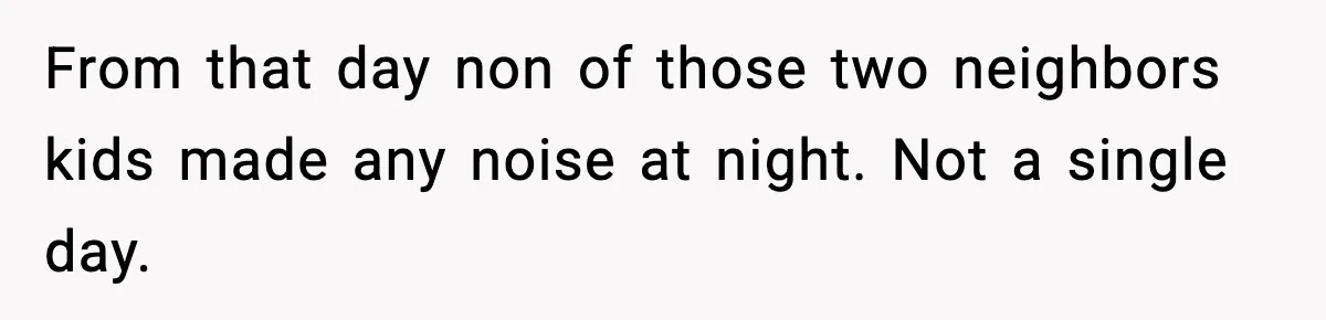 From that day non of those two neighbors kids made any noise at night. Not a single day.